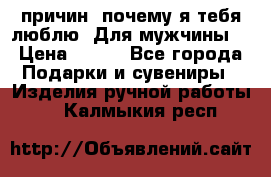 100 причин, почему я тебя люблю. Для мужчины. › Цена ­ 700 - Все города Подарки и сувениры » Изделия ручной работы   . Калмыкия респ.